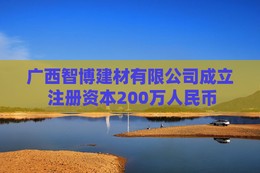 广西智博建材有限公司成立 注册资本200万人民币