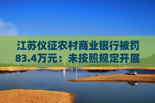 江苏仪征农村商业银行被罚83.4万元：未按照规定开展客户尽职调查等