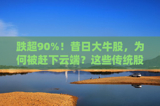 跌超90%！昔日大牛股，为何被赶下云端？这些传统股却创出新高