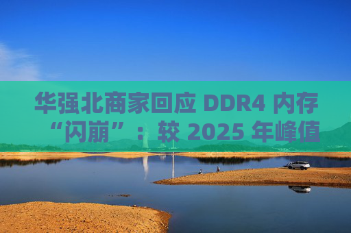 华强北商家回应 DDR4 内存“闪崩”：较 2025 年峰值回落约 10-20%，市场炒作心态有所收敛  第1张