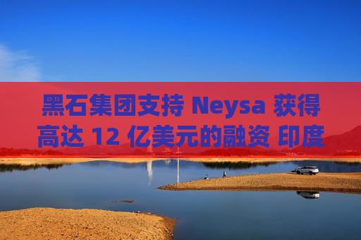 黑石集团支持 Neysa 获得高达 12 亿美元的融资 印度正努力打造国内人工智能基础设施