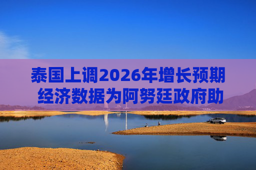 泰国上调2026年增长预期 经济数据为阿努廷政府助力