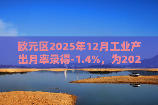 欧元区2025年12月工业产出月率录得-1.4%，为2025年4月以来最大降幅