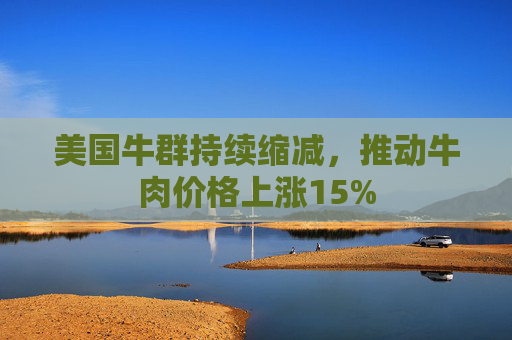 美国牛群持续缩减，推动牛肉价格上涨15%