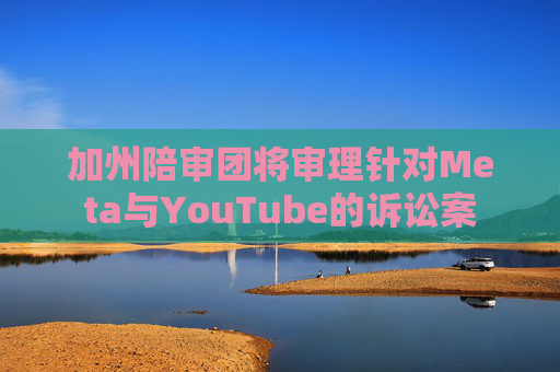 加州陪审团将审理针对Meta与YouTube的诉讼案