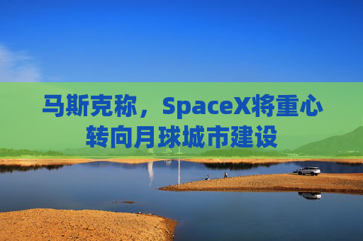 马斯克称，SpaceX将重心转向月球城市建设
