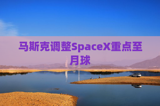 马斯克调整SpaceX重点至月球