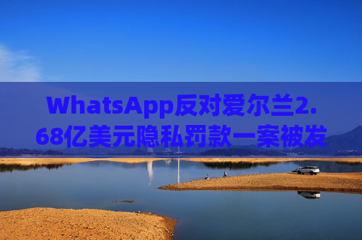 WhatsApp反对爱尔兰2.68亿美元隐私罚款一案被发回下级法庭重审