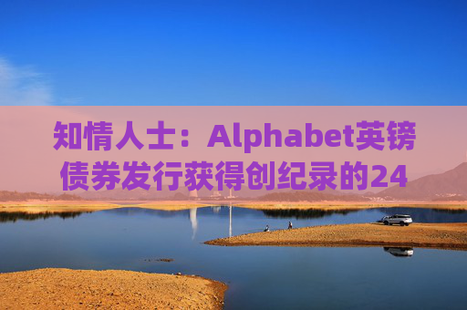 知情人士：Alphabet英镑债券发行获得创纪录的240亿英镑认购订单