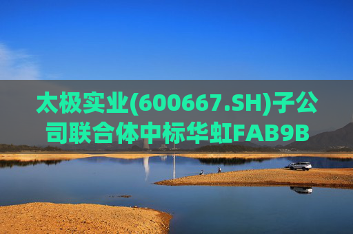 太极实业(600667.SH)子公司联合体中标华虹FAB9B项目工程总承包