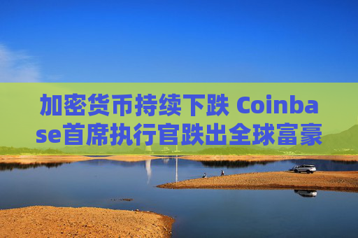 加密货币持续下跌 Coinbase首席执行官跌出全球富豪榜前500名