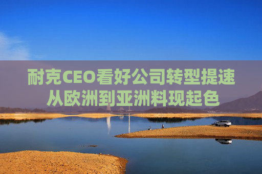 耐克CEO看好公司转型提速 从欧洲到亚洲料现起色