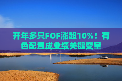 开年多只FOF涨超10%！有色配置成业绩关键变量