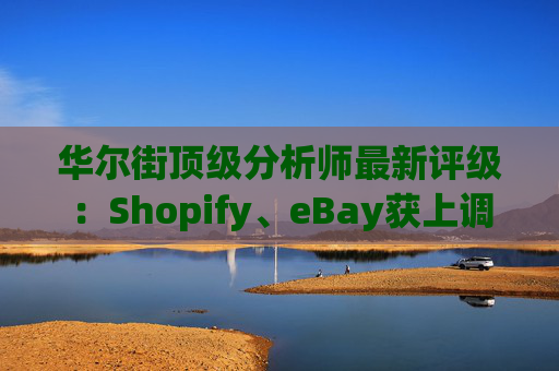 华尔街顶级分析师最新评级：Shopify、eBay获上调