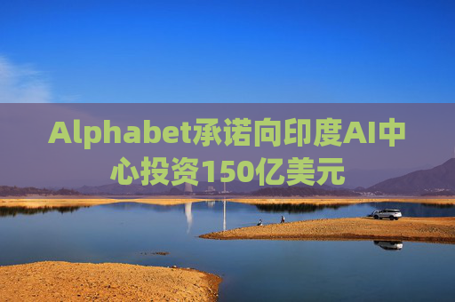 Alphabet承诺向印度AI中心投资150亿美元