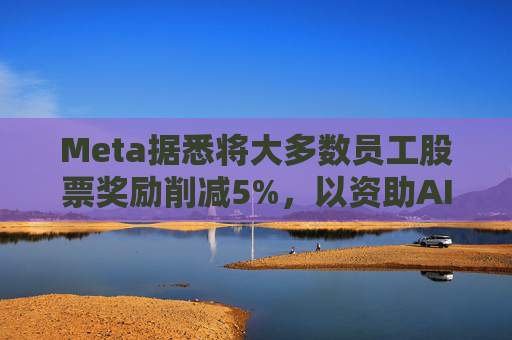Meta据悉将大多数员工股票奖励削减5%，以资助AI目标的实现  第1张