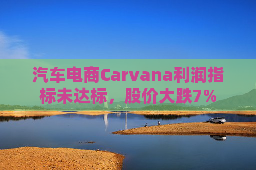 汽车电商Carvana利润指标未达标，股价大跌7%