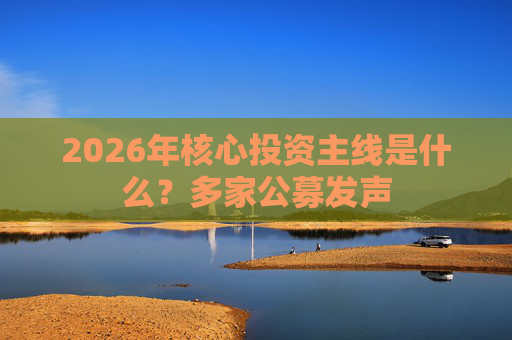 2026年核心投资主线是什么？多家公募发声
