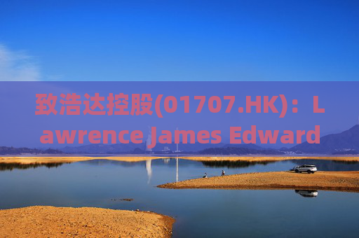 致浩达控股(01707.HK)：Lawrence James Edwards获委任为独立非执行董事