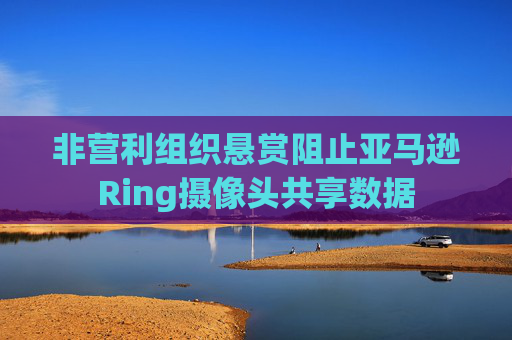 非营利组织悬赏阻止亚马逊Ring摄像头共享数据