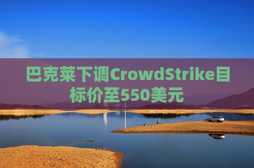 巴克莱下调CrowdStrike目标价至550美元