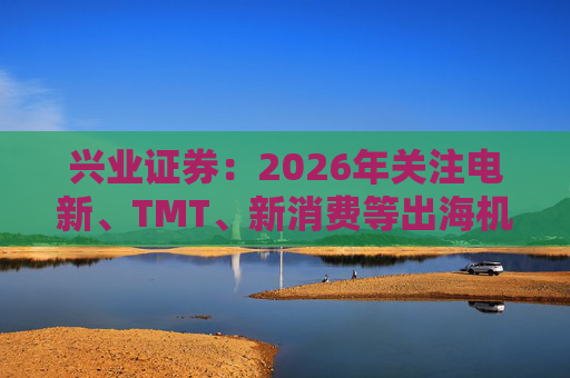 兴业证券：2026年关注电新、TMT、新消费等出海机会