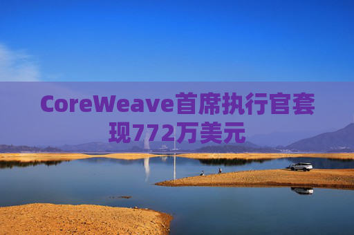 CoreWeave首席执行官套现772万美元