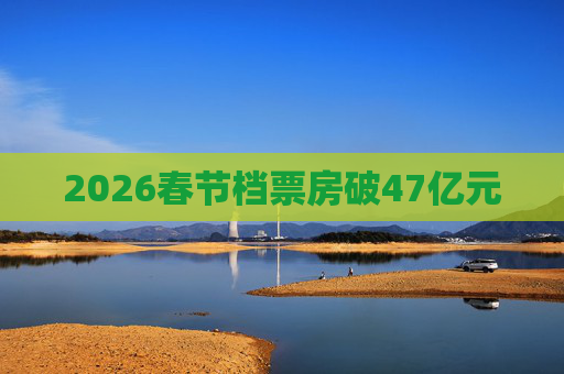 2026春节档票房破47亿元