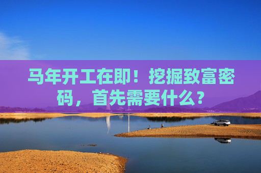 马年开工在即！挖掘致富密码，首先需要什么？