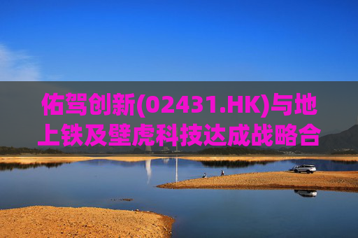 佑驾创新(02431.HK)与地上铁及壁虎科技达成战略合作协定，推动自动驾驶技术在城市物流领域的规模化应用  第1张