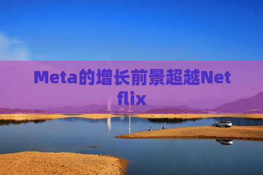 Meta的增长前景超越Netflix