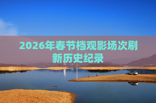2026年春节档观影场次刷新历史纪录
