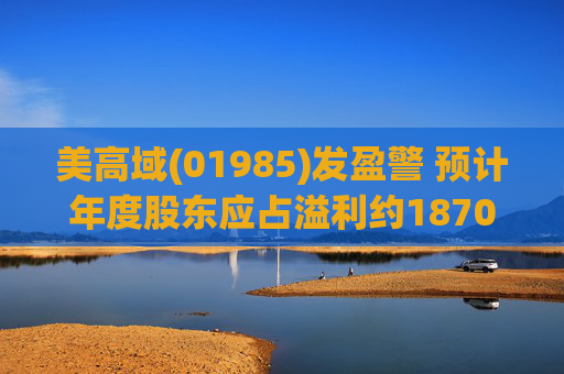 美高域(01985)发盈警 预计年度股东应占溢利约1870万港元 同比减少约51.7%