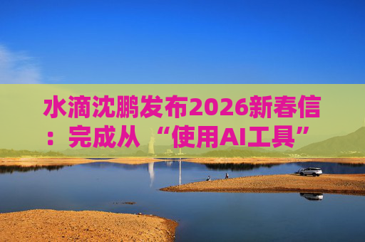 水滴沈鹏发布2026新春信：完成从 “使用AI工具” 到 “AI原生公司” 的跨越