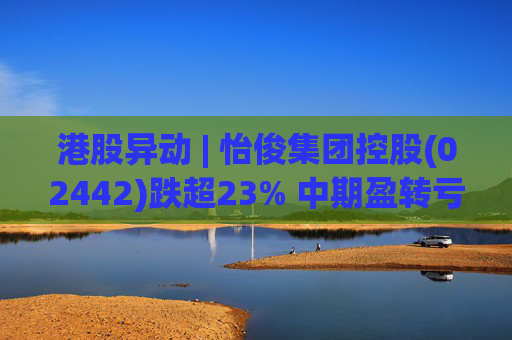港股异动 | 怡俊集团控股(02442)跌超23% 中期盈转亏508.9万港元 收益同比减少两成