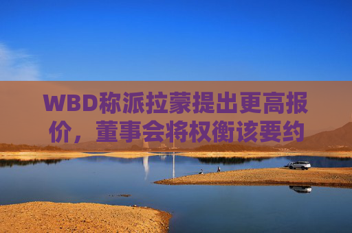 WBD称派拉蒙提出更高报价，董事会将权衡该要约