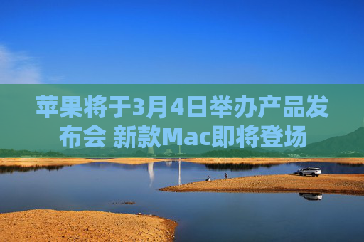 苹果将于3月4日举办产品发布会 新款Mac即将登场