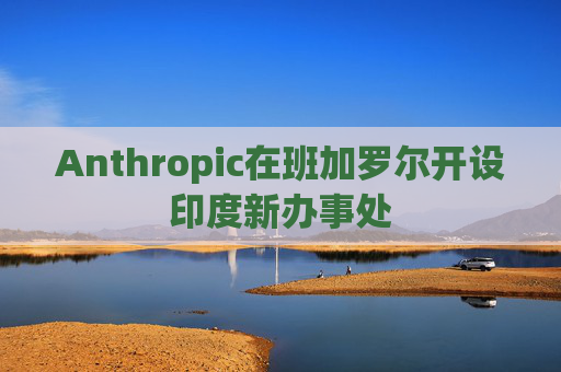 Anthropic在班加罗尔开设印度新办事处