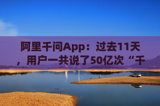 阿里千问App：过去11天，用户一共说了50亿次“千问帮我”