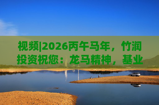 视频|2026丙午马年，竹润投资祝您：龙马精神，基业长青！马到成功，财源广进！