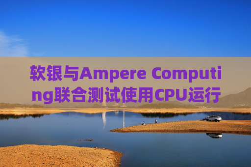 软银与Ampere Computing联合测试使用CPU运行小型人工智能模型