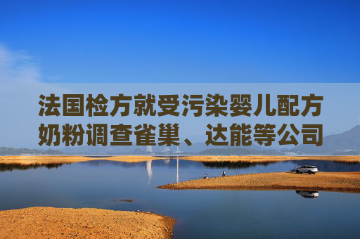 法国检方就受污染婴儿配方奶粉调查雀巢、达能等公司