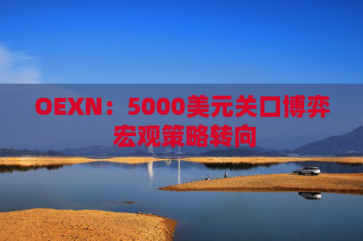 OEXN：5000美元关口博弈 宏观策略转向