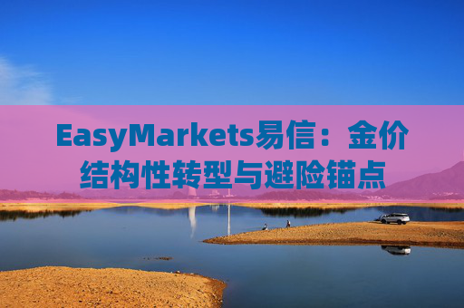EasyMarkets易信：金价结构性转型与避险锚点
