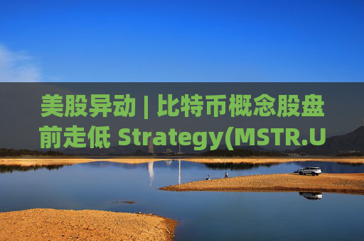 美股异动 | 比特币概念股盘前走低 Strategy(MSTR.US)跌超2.6%