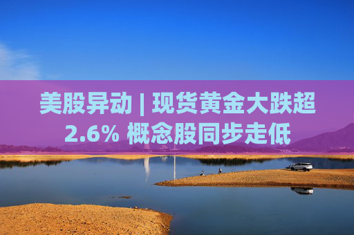 美股异动 | 现货黄金大跌超2.6% 概念股同步走低