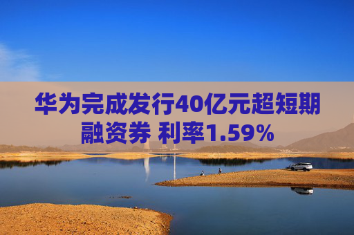 华为完成发行40亿元超短期融资券 利率1.59%