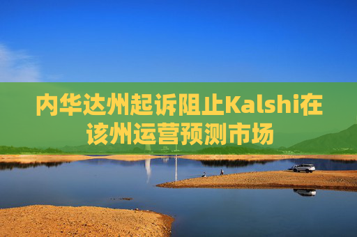 内华达州起诉阻止Kalshi在该州运营预测市场  第1张