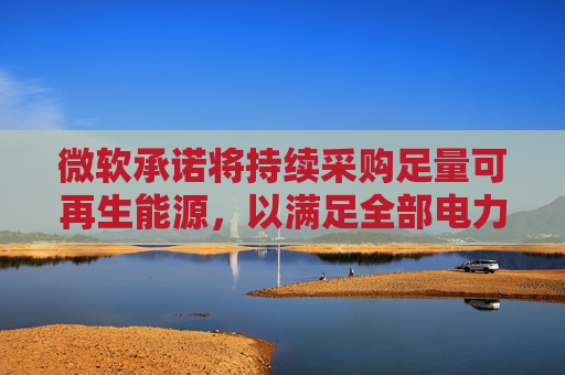 微软承诺将持续采购足量可再生能源，以满足全部电力需求