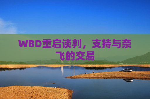 WBD重启谈判，支持与奈飞的交易
